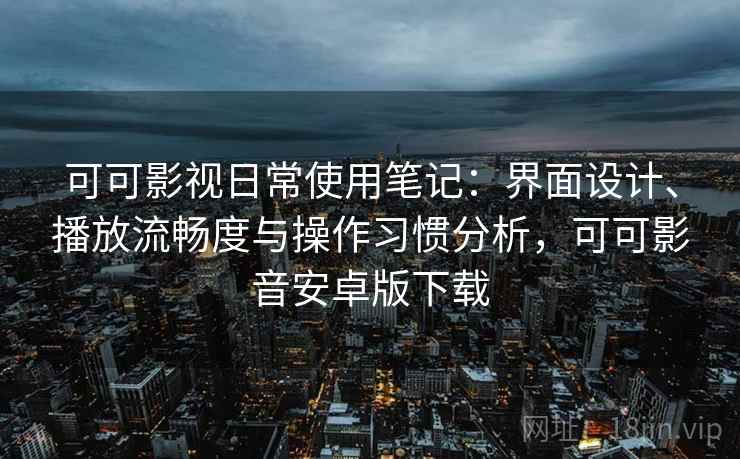 可可影视日常使用笔记:界面设计、播放流畅度与操作习惯分析,可可影音安卓版下载 可可影视日常使用笔记:界面设计、播放流畅度与操作习惯分析,可可影音安卓版下载
