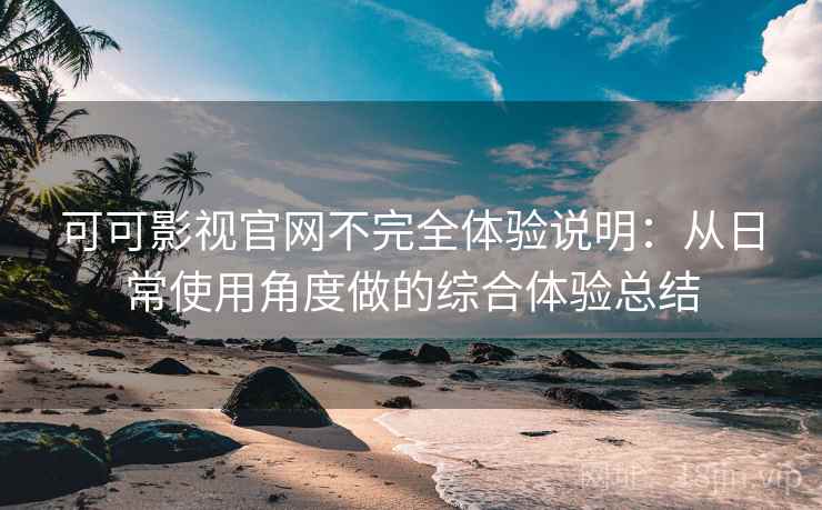 可可影视官网不完全体验说明：从日常使用角度做的综合体验总结